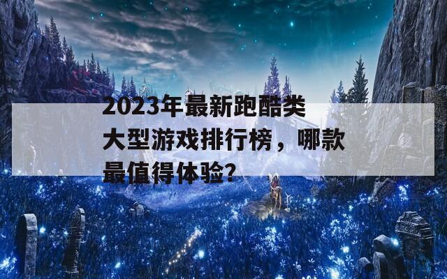 2023年最新跑酷类大型游戏排行榜，哪款最值得体验？