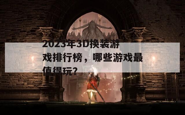 2023年3D换装游戏排行榜，哪些游戏最值得玩？