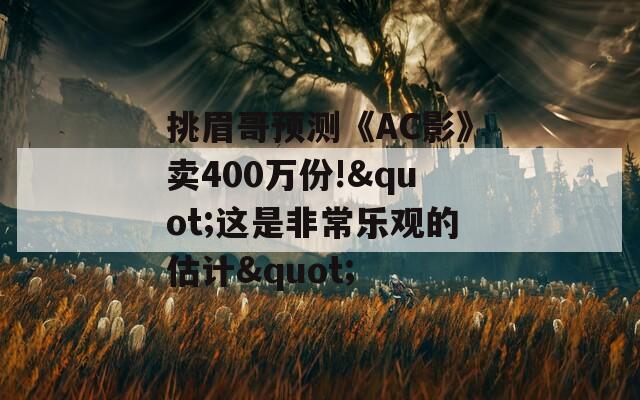 挑眉哥预测《AC影》卖400万份!"这是非常乐观的估计"