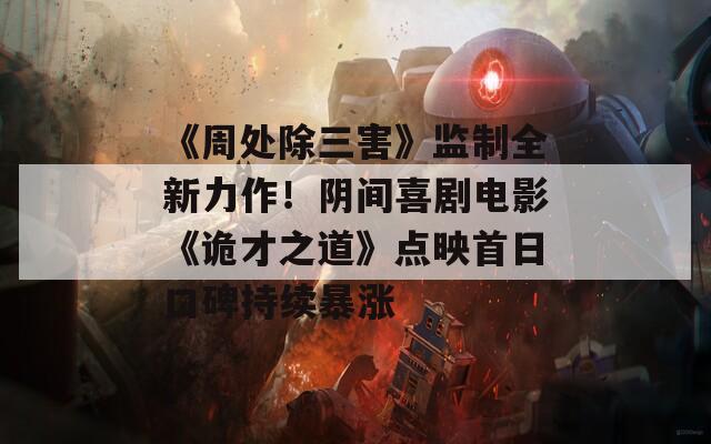 《周处除三害》监制全新力作！阴间喜剧电影《诡才之道》点映首日口碑持续暴涨