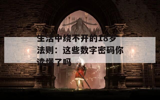生活中绕不开的18岁法则：这些数字密码你读懂了吗