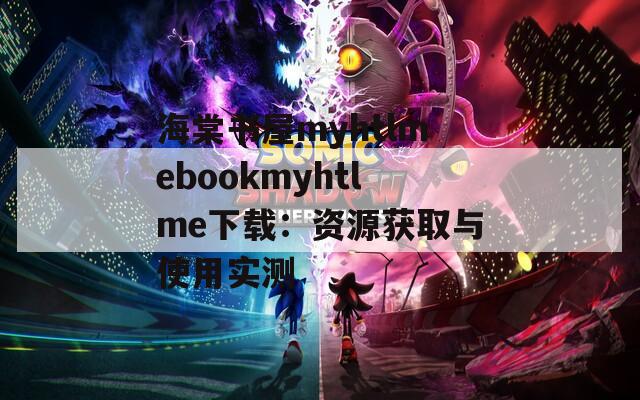 海棠书屋myhtlmebookmyhtlme下载：资源获取与使用实测