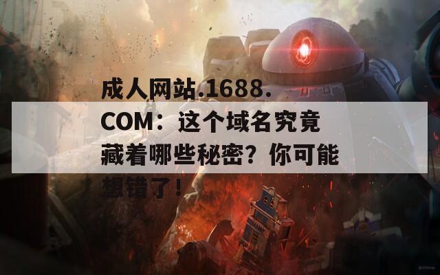 成人网站.1688.COM：这个域名究竟藏着哪些秘密？你可能想错了！