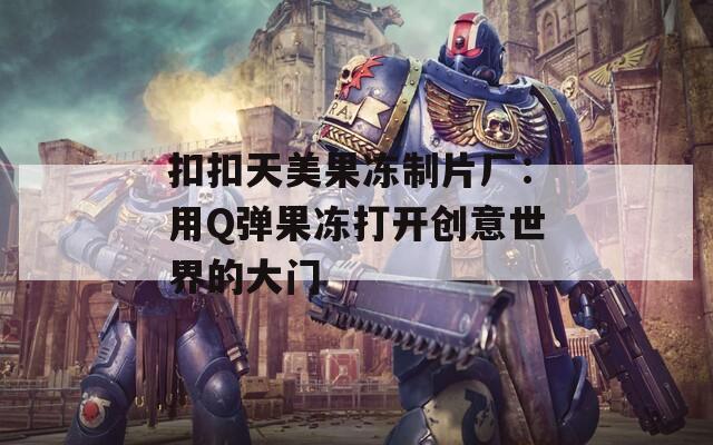 扣扣天美果冻制片厂：用Q弹果冻打开创意世界的大门