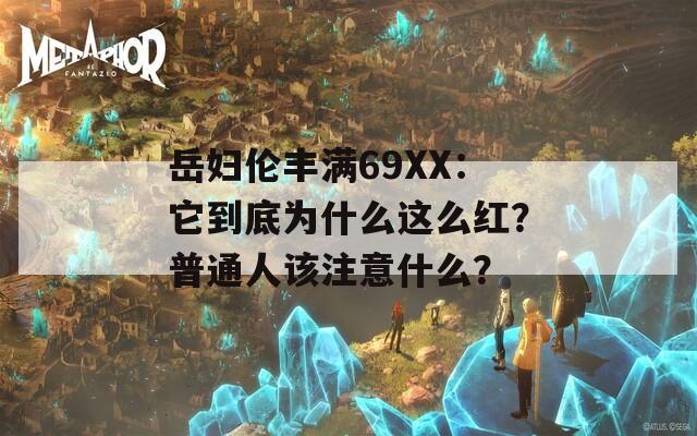 岳妇伦丰满69XX：它到底为什么这么红？普通人该注意什么？