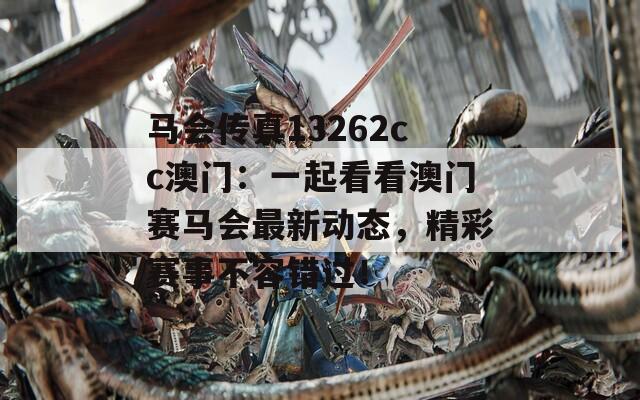 马会传真13262cc澳门：一起看看澳门赛马会最新动态，精彩赛事不容错过！