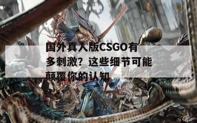 国外真人版CSGO有多刺激？这些细节可能颠覆你的认知