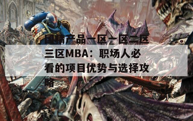 国精产品一区一区二区三区MBA：职场人必看的项目优势与选择攻略