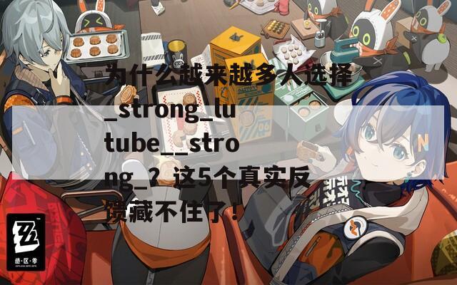 为什么越来越多人选择_strong_lutube__strong_？这5个真实反馈藏不住了！