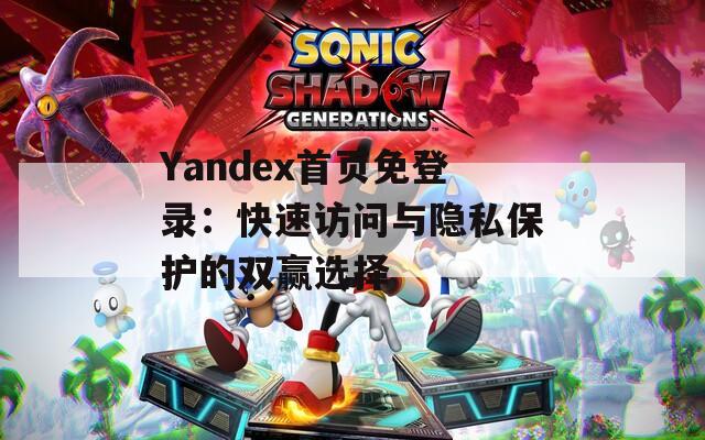 Yandex首页免登录：快速访问与隐私保护的双赢选择