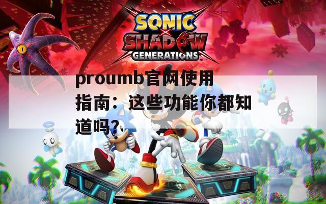 proumb官网使用指南：这些功能你都知道吗？