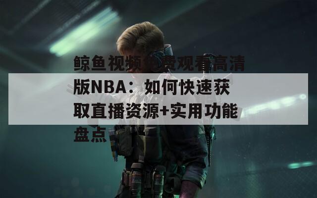 鲸鱼视频免费观看高清版NBA：如何快速获取直播资源+实用功能盘点