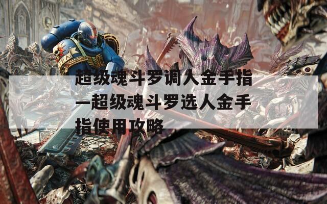 超级魂斗罗调人金手指—超级魂斗罗选人金手指使用攻略