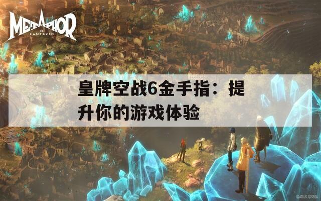 皇牌空战6金手指：提升你的游戏体验