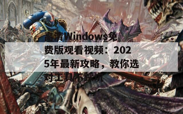 高清Windows免费版观看视频：2025年最新攻略，教你选对工具不踩坑