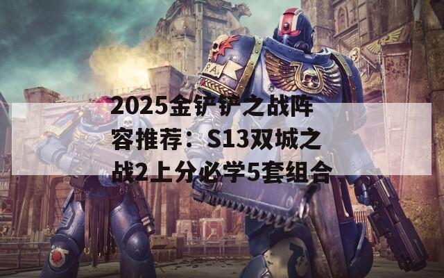 2025金铲铲之战阵容推荐：S13双城之战2上分必学5套组合