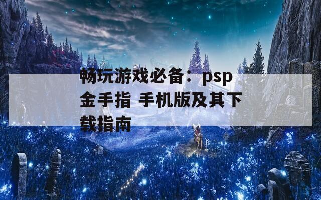 畅玩游戏必备：psp金手指 手机版及其下载指南