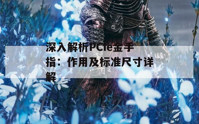 深入解析PCIe金手指：作用及标准尺寸详解