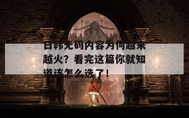 日韩无码内容为何越来越火？看完这篇你就知道该怎么选了！