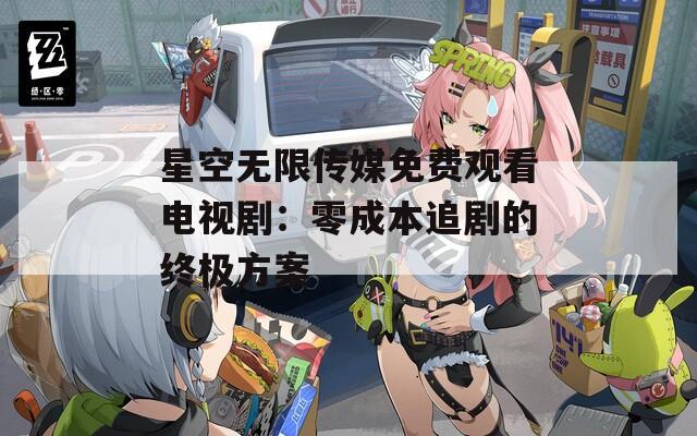 星空无限传媒免费观看电视剧：零成本追剧的终极方案