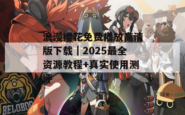 浪漫樱花免费播放高清版下载｜2025最全资源教程+真实使用测评