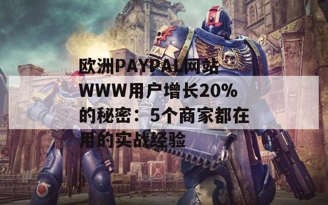 欧洲PAYPAL网站WWW用户增长20%的秘密：5个商家都在用的实战经验