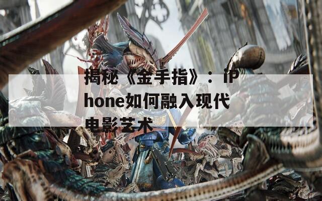 揭秘《金手指》：iPhone如何融入现代电影艺术