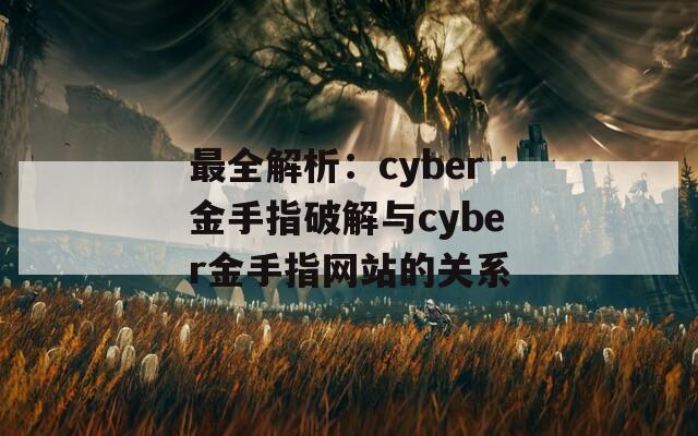 最全解析：cyber金手指破解与cyber金手指网站的关系