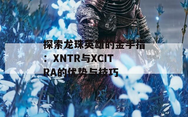 探索龙珠英雄的金手指：XNTR与XCITRA的优势与技巧