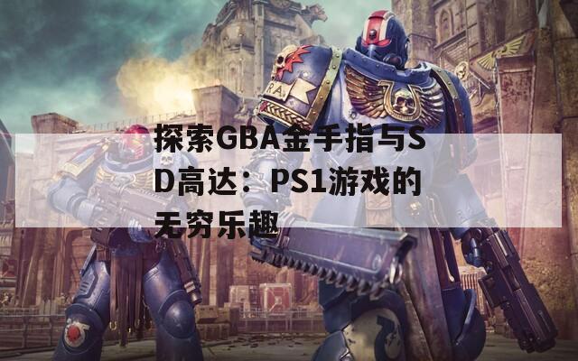 探索GBA金手指与SD高达：PS1游戏的无穷乐趣