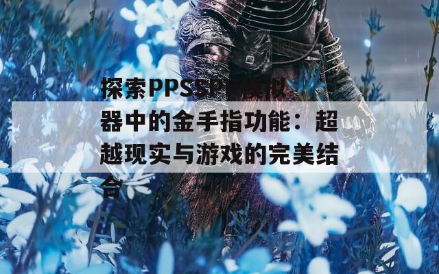 探索PPSSPP模拟器中的金手指功能：超越现实与游戏的完美结合