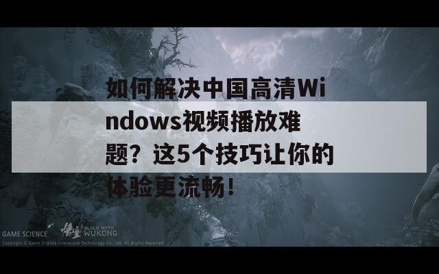 如何解决中国高清Windows视频播放难题？这5个技巧让你的体验更流畅！