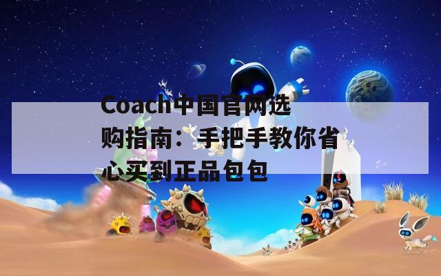 Coach中国官网选购指南：手把手教你省心买到正品包包