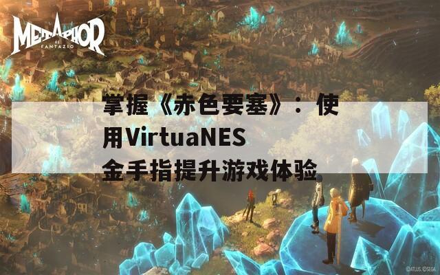 掌握《赤色要塞》：使用VirtuaNES金手指提升游戏体验