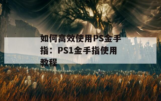 如何高效使用PS金手指：PS1金手指使用教程