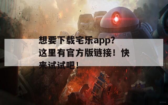 想要下载宅乐app？这里有官方版链接！快来试试吧！