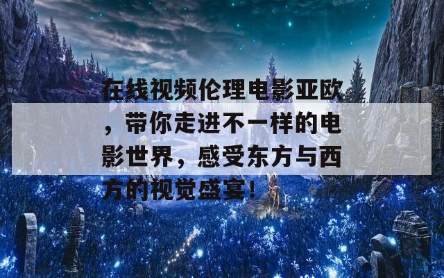 在线视频伦理电影亚欧，带你走进不一样的电影世界，感受东方与西方的视觉盛宴！