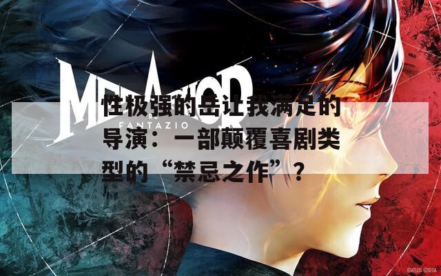 性极强的岳让我满足的导演：一部颠覆喜剧类型的“禁忌之作”？