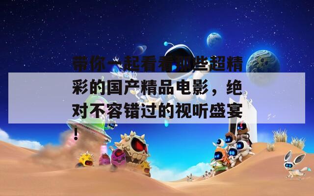 带你一起看看那些超精彩的国产精品电影，绝对不容错过的视听盛宴！