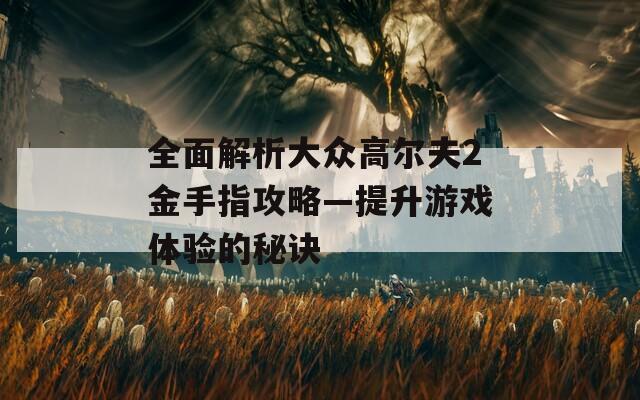 全面解析大众高尔夫2金手指攻略—提升游戏体验的秘诀