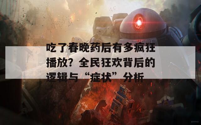 吃了春晚药后有多疯狂播放？全民狂欢背后的逻辑与“症状”分析