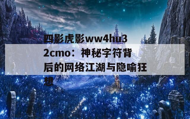 四影虎影ww4hu32cmo：神秘字符背后的网络江湖与隐喻狂想