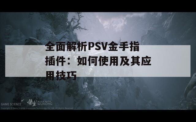 全面解析PSV金手指插件：如何使用及其应用技巧