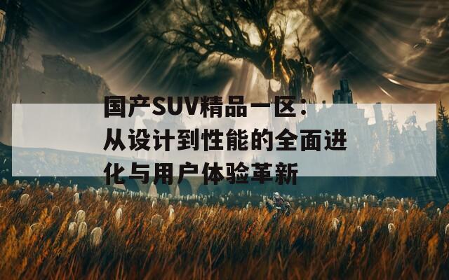 国产SUV精品一区：从设计到性能的全面进化与用户体验革新