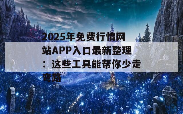 2025年免费行情网站APP入口最新整理：这些工具能帮你少走弯路