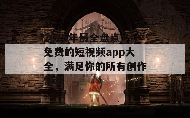 2025年最全盘点：免费的短视频app大全，满足你的所有创作需求