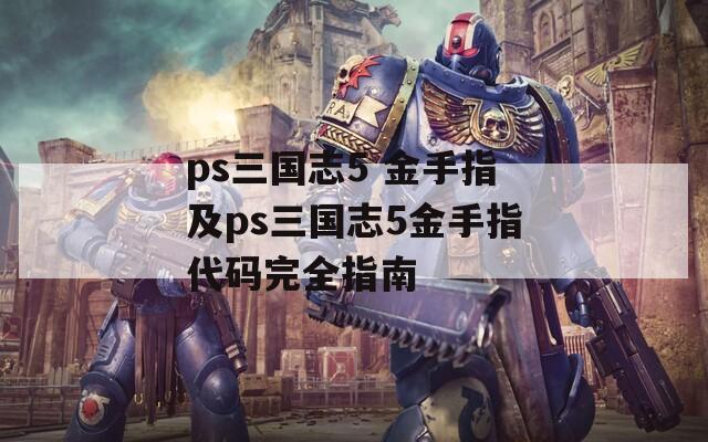 ps三国志5 金手指及ps三国志5金手指代码完全指南