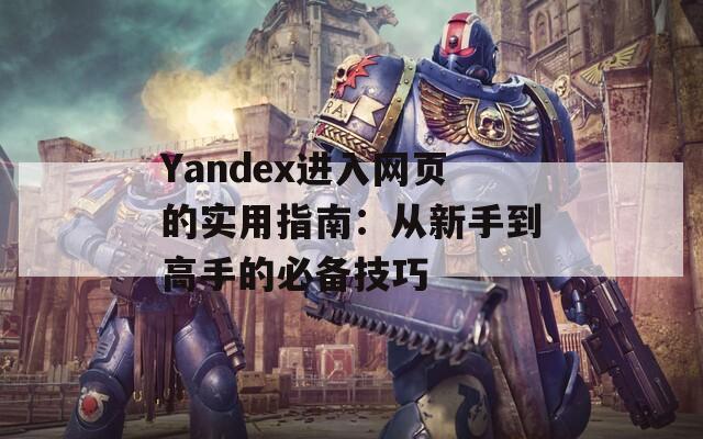 Yandex进入网页的实用指南：从新手到高手的必备技巧