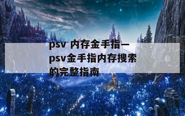 psv 内存金手指—psv金手指内存搜索的完整指南