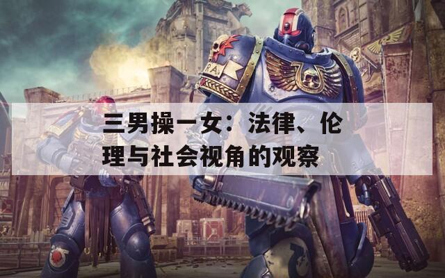 三男操一女：法律、伦理与社会视角的观察